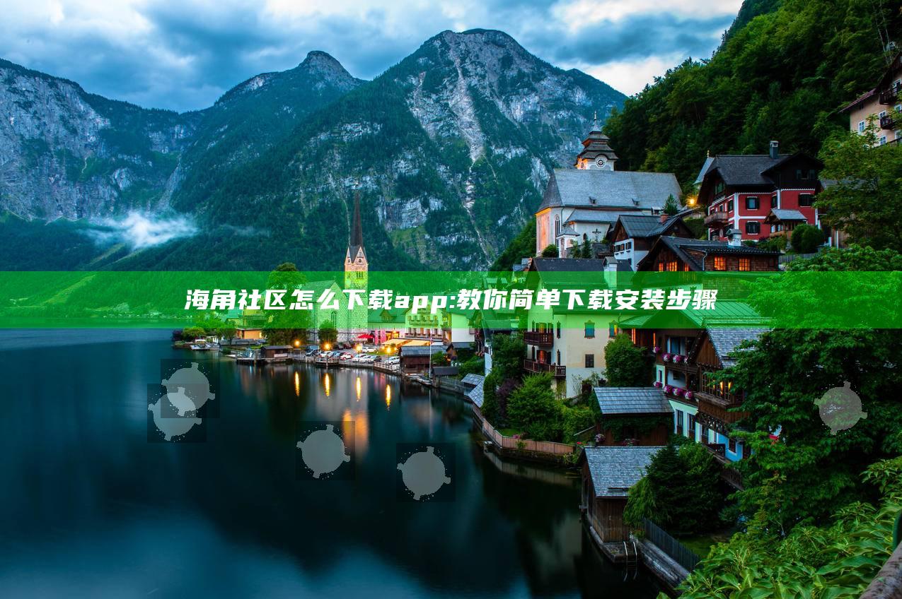 海角社区怎么下载app: 教你简单下载安装步骤