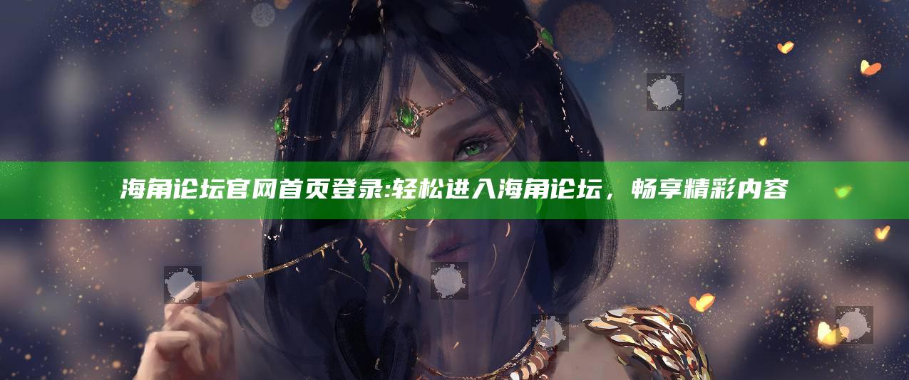 海角论坛官网首页登录: 轻松进入海角论坛，畅享精彩内容
