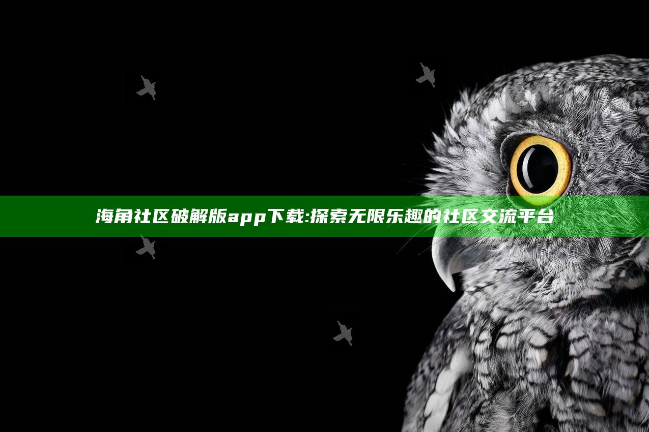 海角社区破解版app下载:探索无限乐趣的社区交流平台