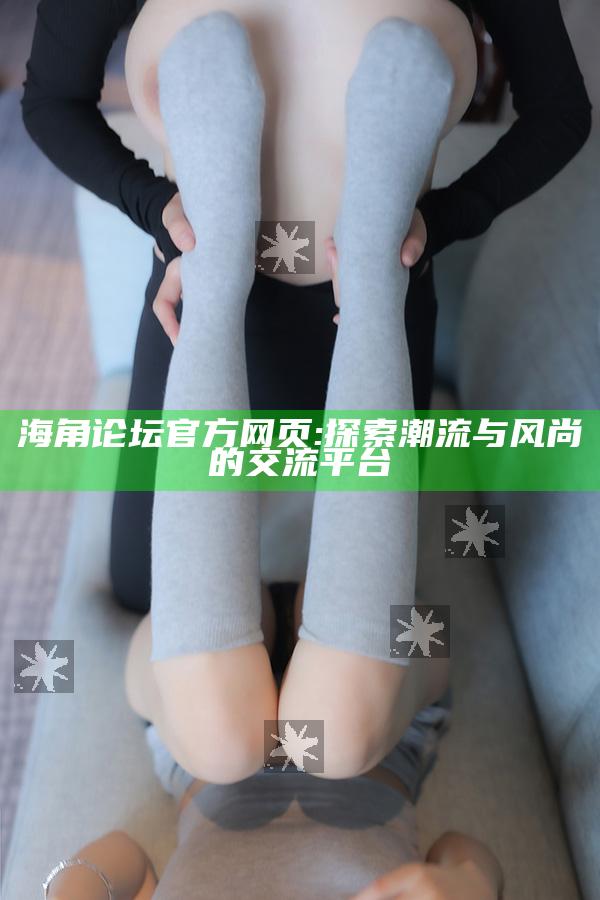 海角论坛官方网页: 探索潮流与风尚的交流平台