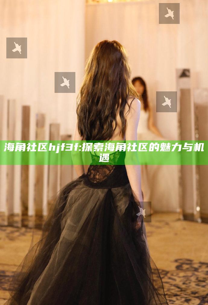 海角社区hjf3f: 探索海角社区的魅力与机遇