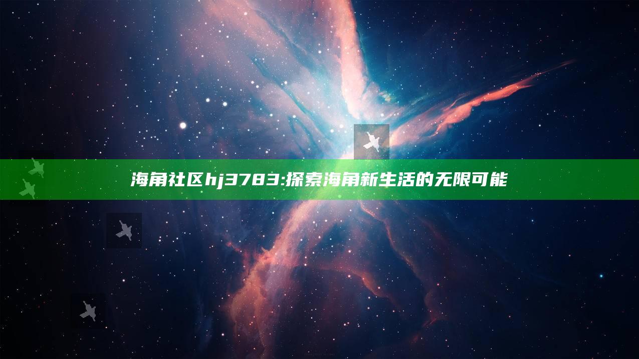 海角社区hj3783: 探索海角新生活的无限可能