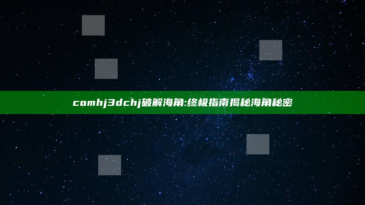 comhj3dchj破解海角: 终极指南揭秘海角秘密