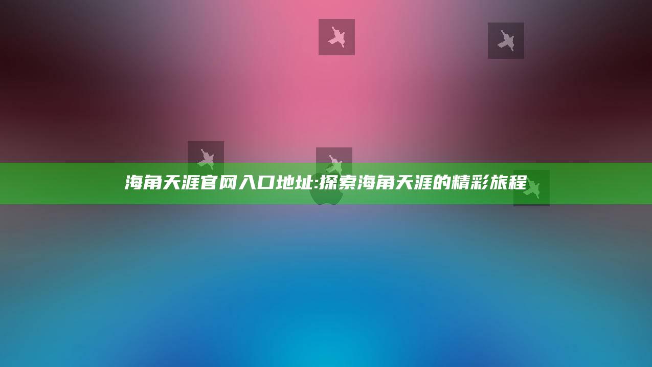 海角天涯官网入口地址:探索海角天涯的精彩旅程