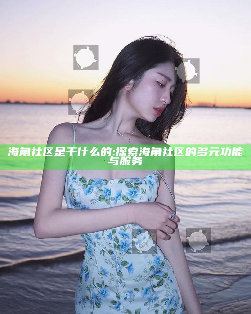 海角社区是干什么的: 探索海角社区的多元功能与服务