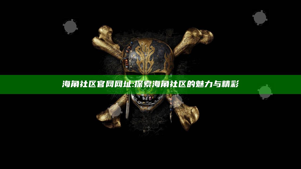 海角社区官网网址: 探索海角社区的魅力与精彩