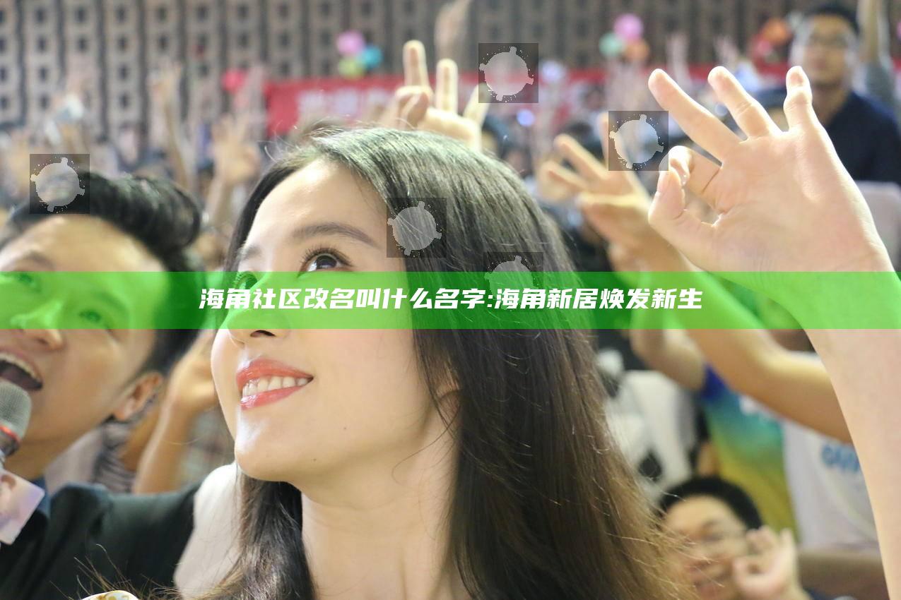 海角社区改名叫什么名字:海角新居焕发新生