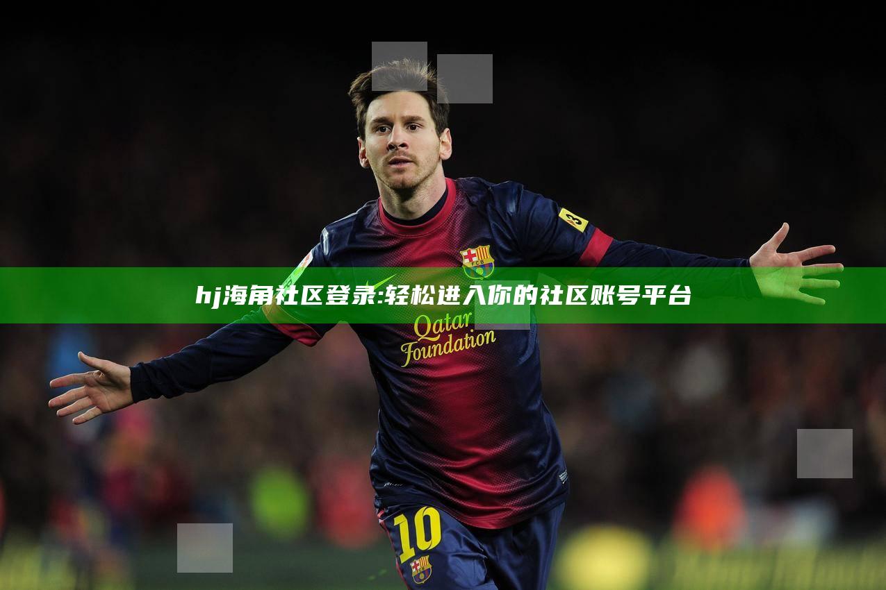 hj海角社区登录: 轻松进入你的社区账号平台